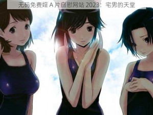 无码免费婬 A 片自慰网站 2023：宅男的天堂