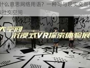 3D 是什么意思网络用语？一种可与现实交互的沉浸式虚拟社交空间