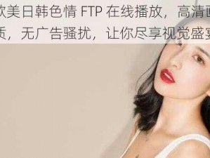 欧美日韩色情 FTP 在线播放，高清画质，无广告骚扰，让你尽享视觉盛宴