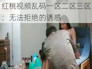 红桃视频乱码一区二区三区：无法拒绝的诱惑