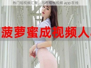 热门短视频汇聚，尽在樱桃视频 app 在线