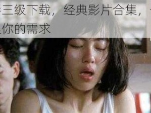 香港三级下载，经典影片合集，一次满足你的需求