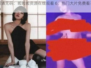 高清无码：啦啦啦资源在线观看 6，热门大片免费看不停