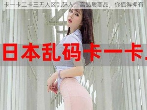 卡一卡二卡三无人区乱码入，高品质商品，你值得拥有