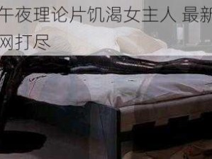 伦伦影院午夜理论片饥渴女主人 最新热播，成人电影一网打尽