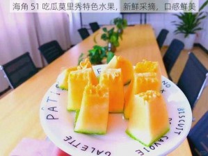 海角 51 吃瓜莫里秀特色水果，新鲜采摘，口感鲜美