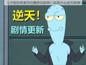 与子敌伦刺激对白播放仙踪林：这是什么逆天剧情