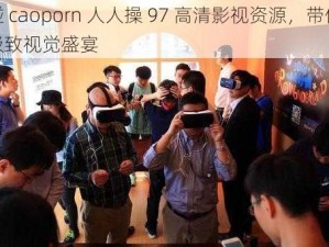 超碰 caoporn 人人操 97 高清影视资源，带你体验极致视觉盛宴