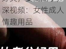 好爽，要高潮了，深视频：女性成人情趣用品