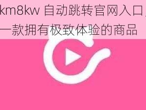 km8kw 自动跳转官网入口，一款拥有极致体验的商品