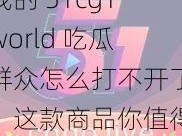 我的 51cg1world 吃瓜群众怎么打不开了？这款商品你值得拥有