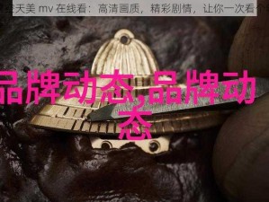 星空天美 mv 在线看：高清画质，精彩剧情，让你一次看个够