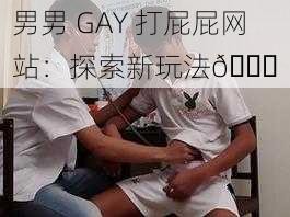 男男 GAY 打屁屁网站：探索新玩法😜