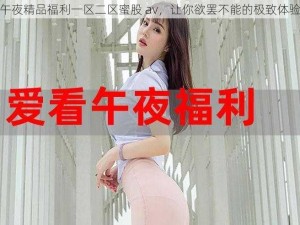 午夜精品福利一区二区蜜股 av，让你欲罢不能的极致体验