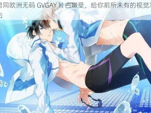 男同欧洲无码 GVGAY 片白嫩受，给你前所未有的视觉冲击