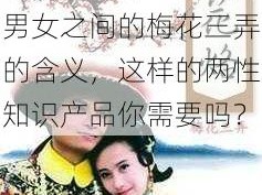 男女之间的梅花三弄的含义是什么？详解男女之间的梅花三弄的含义，这样的两性知识产品你需要吗？