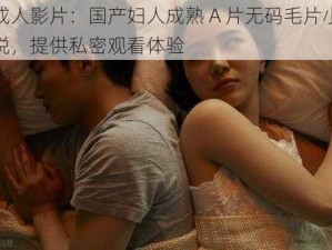 成人影片：国产妇人成熟 A 片无码毛片小说，提供私密观看体验