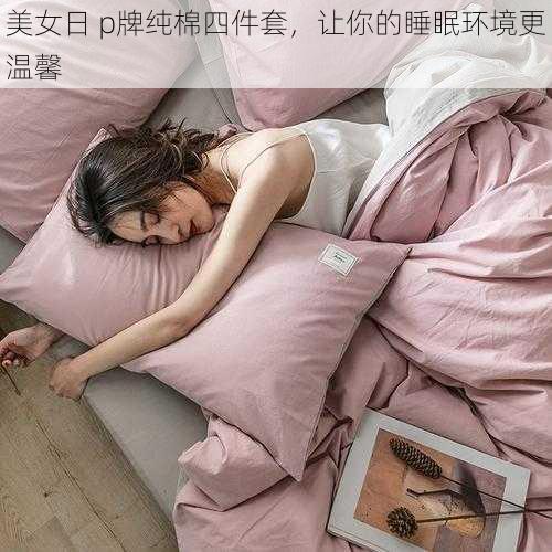 美女日 p牌纯棉四件套，让你的睡眠环境更温馨