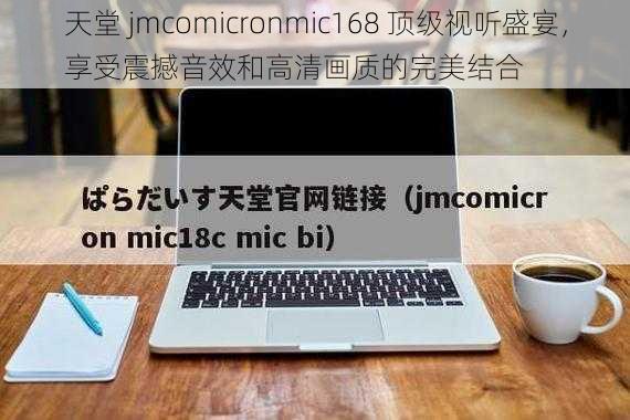 天堂 jmcomicronmic168 顶级视听盛宴，享受震撼音效和高清画质的完美结合