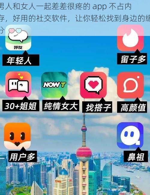 男人和女人一起差差很疼的 app 不占内存，好用的社交软件，让你轻松找到身边的缘分