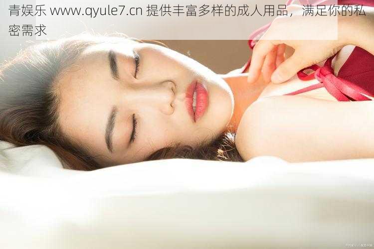 青娱乐 www.qyule7.cn 提供丰富多样的成人用品，满足你的私密需求