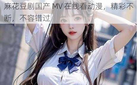 麻花豆剧国产 MV 在线看动漫，精彩不断，不容错过