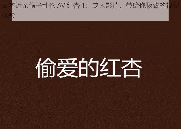 日本近亲偷子乱伦 AV 红杏 1：成人影片，带给你极致的视觉体验