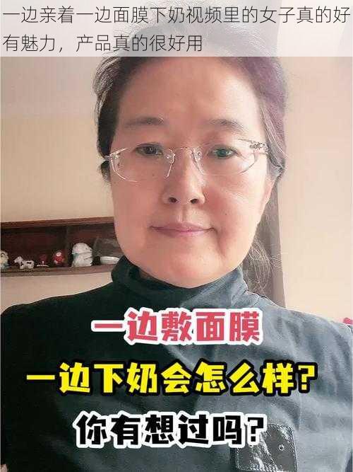 一边亲着一边面膜下奶视频里的女子真的好有魅力，产品真的很好用