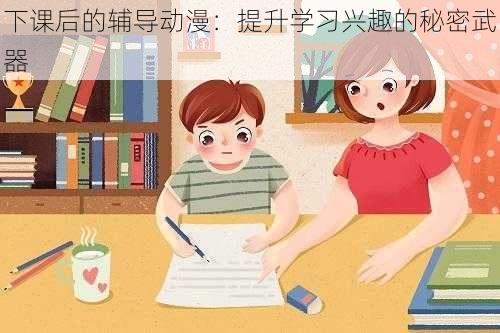 下课后的辅导动漫：提升学习兴趣的秘密武器