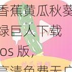 香蕉黄瓜秋葵绿巨人下载 ios 版，高清免费无广告，流畅体验不卡顿