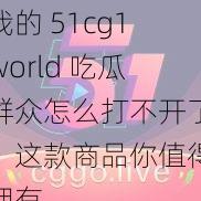 我的 51cg1world 吃瓜群众怎么打不开了？这款商品你值得拥有