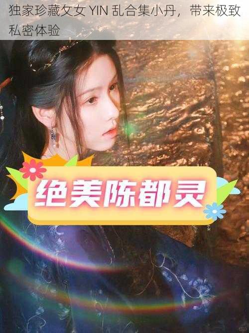 独家珍藏攵女 YIN 乱合集小丹，带来极致私密体验