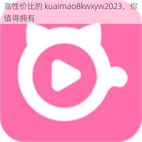 高性价比的 kuaimao8kwxyw2023，你值得拥有