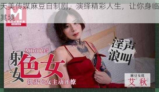 天美传媒麻豆自制剧，演绎精彩人生，让你身临其境