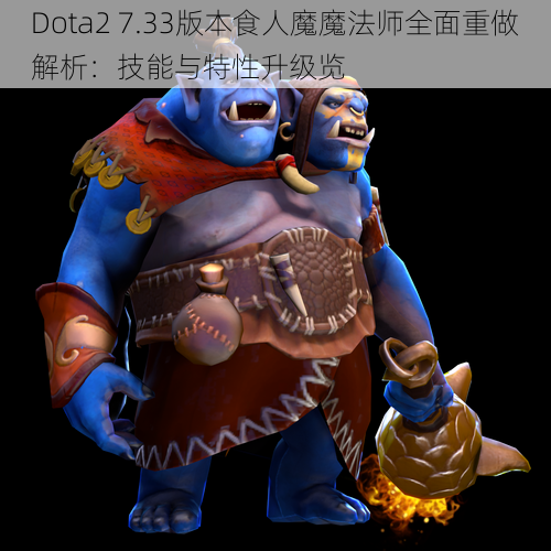 Dota2 7.33版本食人魔魔法师全面重做解析：技能与特性升级览