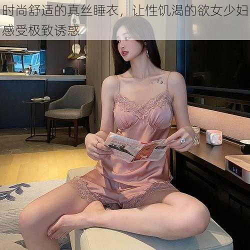 时尚舒适的真丝睡衣，让性饥渴的欲女少妇感受极致诱惑