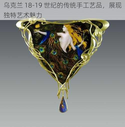 乌克兰 18-19 世纪的传统手工艺品，展现独特艺术魅力