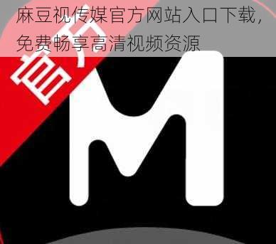 麻豆视传媒官方网站入口下载，免费畅享高清视频资源