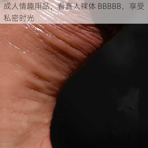 成人情趣用品，看真人裸体 BBBBB，享受私密时光