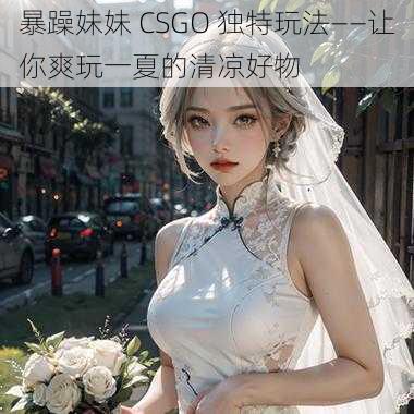 暴躁妹妹 CSGO 独特玩法——让你爽玩一夏的清凉好物