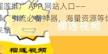 榴莲推广 APP 网站入口——推广引流必备神器，海量资源等你来拿