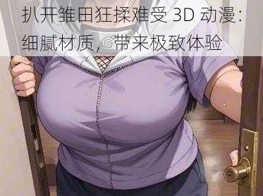 扒开雏田狂揉难受 3D 动漫：细腻材质，带来极致体验