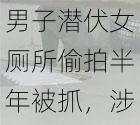 男子潜伏女厕所偷拍半年被抓，涉案物品令人震惊