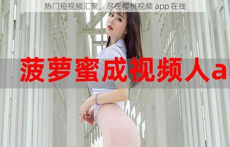 热门短视频汇聚，尽在樱桃视频 app 在线