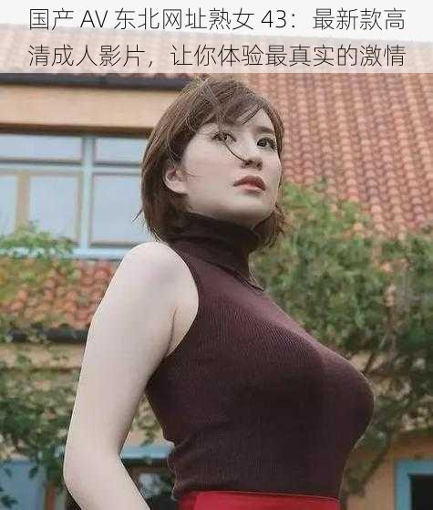 国产 AV 东北网址熟女 43：最新款高清成人影片，让你体验最真实的激情