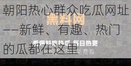 朝阳热心群众吃瓜网址——新鲜、有趣、热门的瓜都在这里