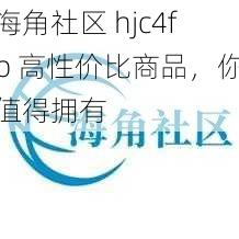 海角社区 hjc4fb 高性价比商品，你值得拥有