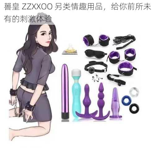 嘼皇 ZZXXOO 另类情趣用品，给你前所未有的刺激体验