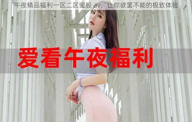 午夜精品福利一区二区蜜股 av，让你欲罢不能的极致体验