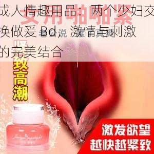 成人情趣用品：两个少妇交换做爰 Bd，激情与刺激的完美结合